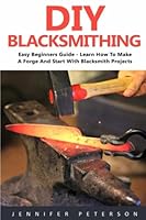DIY Blacksmithing: Easy Beginners Guide - Learn How To Make A Forge And Start With Blacksmith Projects! (Blacksmithing, Metal Work, How To Blacksmith) 1543101828 Book Cover