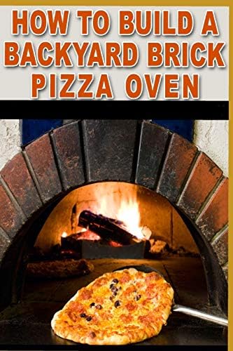 How to Build a Backyard Brick Pizza Oven: Tips and Tricks to Help You