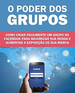 Livro O Poder dos Grupos no Facebook: Como criar facilmente um grupo no facebook para maximizar sua renda e aumentar a exposição de sua marca ou produto