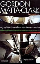 Gordon Matta-Clark: Art; Architecture and the Attack on Modernism