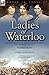 Ladies of Waterloo: The Experiences of Three Women During the Campaign of 1815 by
