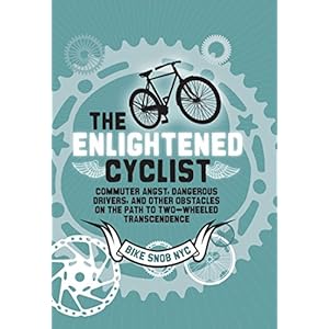 The Enlightened Cyclist: Commuter Angst, Dangerous Drivers, and Other Obstacles on the Path to Two-Wheeled Trancendence