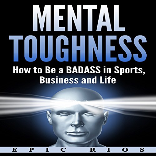 Mental Toughness: How to Be a Badass in Sports, Business, and Life by Epic Rios