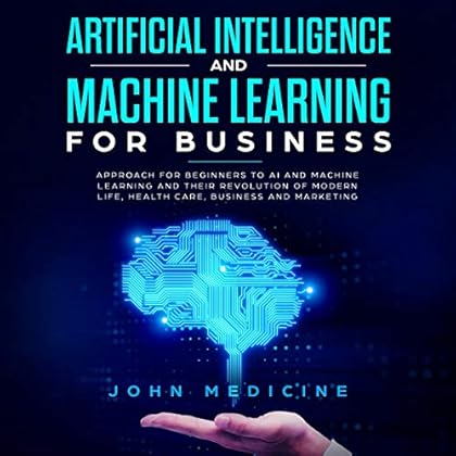 Artificial Intelligence and Machine Learning for Business: Approach for Beginners to AI and Machine Learning and Their Revolution of Modern Life, Health Care, Business and Marketing Artificial Intelligence and Machine Learning for Business: Approach for Beginners to AI and Machine Learning and Their Revolution of Modern Life, Health Care, Business and Marketing