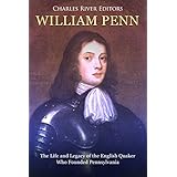 William Penn: The Life and Legacy of the English Quaker Who Founded Pennsylvania