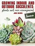 Growing Indoor and Outdoor Succulents:: Plants, Soil, Care, Arrangement