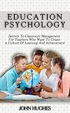 Education Psychology: Secrets To Classroom Management for Teachers Who Want To Create a Culture of Learning and Achievement
