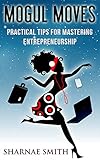 Mogul Moves: Practical Tips for Mastering Entrepreneurship by Sharnae Smith