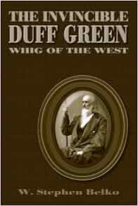 The Invincible Duff Green Whig Of The West W Stephen Belko 9780826216472 Amazon Com Books