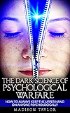 The Dark Science Of Psychological Warfare: How To Always Keep The Upper Hand On Anyone Psychologically