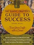 The Savvy Crafters Guide To Success: Turn Your Crafts Into A Career by Sandy Mccall