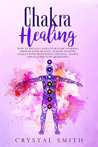 Chakra Healing: How to Balance and Clearing your Chakras, Improve your Health. Achieve Positive Energy with Meditation and Yoga. Secret Tips to Kundalini Awakening Kindle Edition