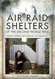 Air Raid Shelters of the Second World War: Family Stories of Survival in the Blitz by 