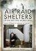 Air Raid Shelters of the Second World War: Family Stories of Survival in the Blitz by 
