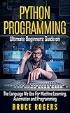 Python Programming: Ultimate Beginners Guide on The Language We Use For Machine Learning, Automation and Programming