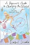 A Beginner's Guide to Changing the World: A True Life Adventure Story by Isabel Losada