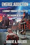 Emerge: Addiction: A Journey Through The Valley of the Shadow of Death by Robert A. Bullock