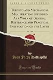 Turning and Mechanical Manipulation Intended As a Work of General Reference and Practical Instruction on the Lathe, Vol. 4 of 6 (Classic Reprint)