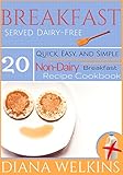 Breakfast Served Dairy-Free: Quick, Easy, and Simple Non-Dairy Breakfast Recipe Cookbook by Diana Welkins