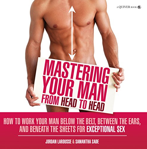 Mastering Your Man from Head to Head: How to Work Your Man Below The Belt, Between the Ears, and Beneath the Sheets for Exceptional Sex