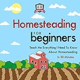 Homesteading for Beginners: Teach Me Everything I Need to Know About Homesteading in 30 Minutes