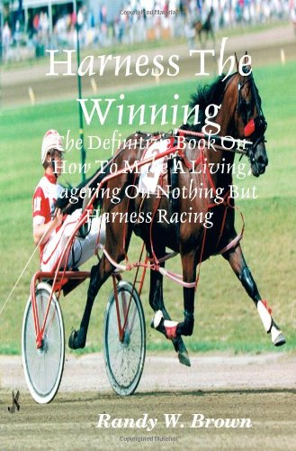 Harness The Winning: The Definitive Book On How To Make A Living Wagering On Nothing But Harness Racing