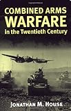 Combined Arms Warfare in the Twentieth Century by Jonathan M. House