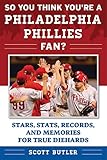 So You Think You're a Philadelphia Phillies Fan?: Stars, Stats, Records, and Memories for True Diehards (So You Think You're a Team Fan) by Scott Butler