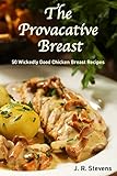 The Provocative Breast: 50 Wickedly Good Chicken Breast Recipes