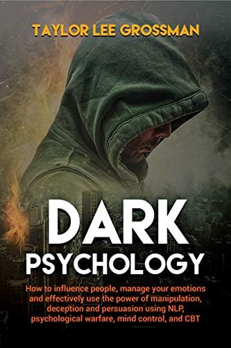Dark Psychology: How to influence people, manage your emotions and effectively use the power of manipulation, deception and persuasion using NLP, psychological warfare, mind control, and CBT