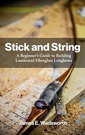 Amazon Com Stick And String A Beginner S Guide To Building Laminated Fiberglass Longbows Ebook Wadsworth James E Kindle Store