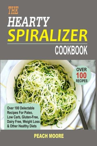 The Hearty Spiralizer Cookbook: Over 100 Delectable Recipes For Paleo, Low Carb, Gluten-Free, Dairy Free, Weight Loss & Other Healthy Diets