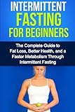 Intermittent Fasting For Beginners: The complete guide to fat loss, better health, and a faster metabolism through intermittent fasting