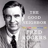 The Good Neighbor: The Life and Work of Fred Rogers by 