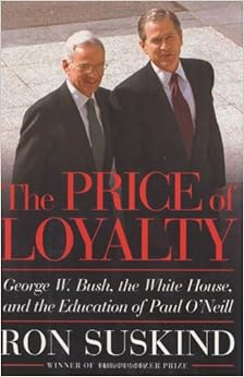 The Price of Loyalty: George W. Bush, the White House, and the Education of Paul O'Neill, by Ron Suskind The Price of Loyalty: George W. Bush, the White House, and the Education of Paul O'Neill, by Ron Suskind