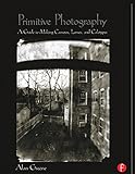 Primitive Photography: A Guide to Making Cameras, Lenses, and Calotypes (Alternative Process Photography)