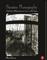 Primitive Photography: A Guide to Making Cameras; Lenses; and Calotypes (Alternative Process Photography)