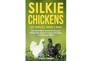Silkie Chickens - The Complete Owner's Guide: The Must Have Guide for Anyone Passionate about Owning, Breeding or Showing Sil