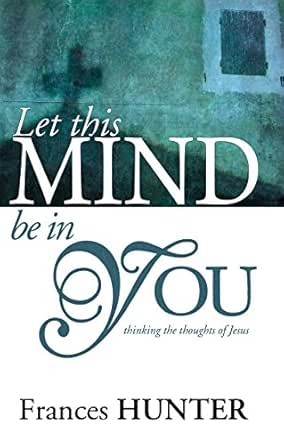 Let This Mind Be In You: Thinking Thoughts Of Jesus - Kindle Edition By  Hunter, Frances. Religion & Spirituality Kindle Ebooks @ Amazon.com.