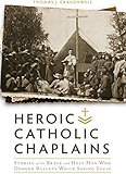 Heroic Catholic Chaplains: Stories of the Brave and Holy men Who Dodged Bullets Whiiel Saving Souls