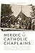 Heroic Catholic Chaplains: Stories of the Brave and Holy men Who Dodged Bullets Whiiel Saving Souls by 