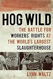Hog Wild: The Battle for Workers' Rights at the World's Largest Slaughterhouse by 