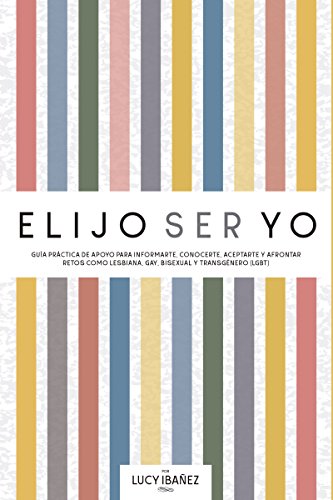 Elijo ser yo: Guía práctica de apoyo para informarte, conocerte, aceptarte y afrontar retos como Lesbiana, Gay, Bisexual y Transgénero (LGBT) (Spanish Edition)