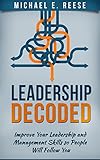 Leadership Decoded: Improve Your Leadership and Management Skills so People Will Follow You: (Lead Effectively, Habits of Highly Effective People, Effective Leadership, Leadership Management)