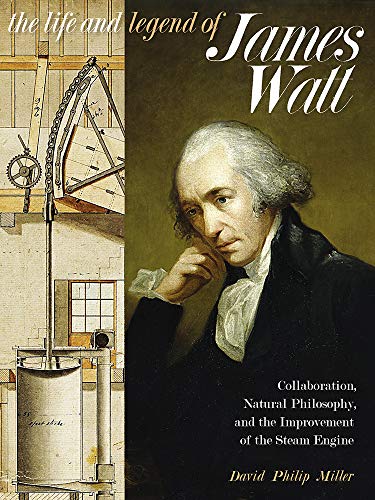 The Life and Legend of James Watt: Collaboration, Natural Philosophy, and the Improvement of the Ste by David Philip Miller