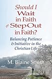 Should I Wait in Faith or Step Out in Faith? Balancing Patience and Initiative in the Christian Life
