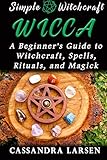 Wicca: A Beginner's Guide to Witchcraft, Spells, Rituals, and Magick (Simple Witchcraft) by Cassandra Larsen