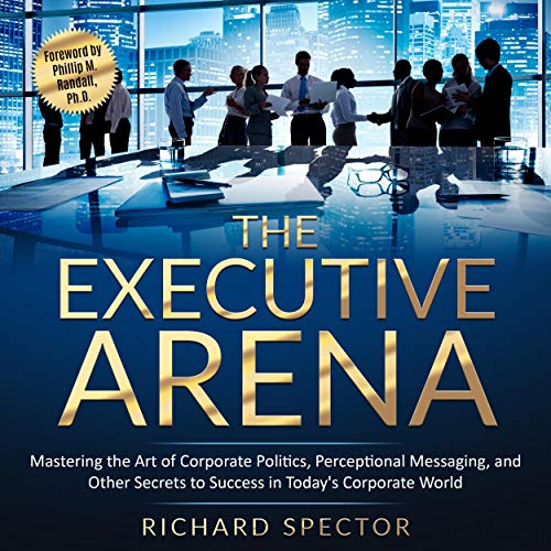 The Executive Arena: Mastering the Art of Corporate Politics, Perceptional Messaging, and Other Secr by Richard Spector
