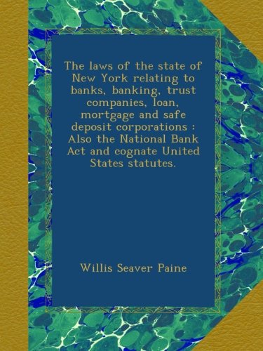 The laws of the state of New York relating to banks, banking, trust companies, loan, mortgage and safe deposit corporations : Also the National Bank Act and cognate United States statutes.