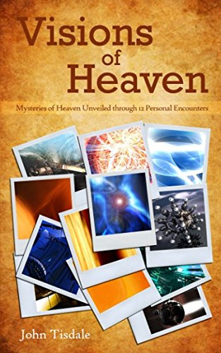 Visions of Heaven: Mysteries of Heaven Unveiled through 12 Personal Encounters